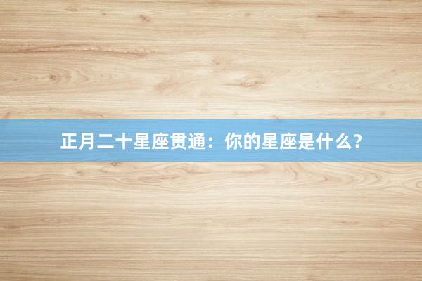 正月二十星座贯通：你的星座是什么？